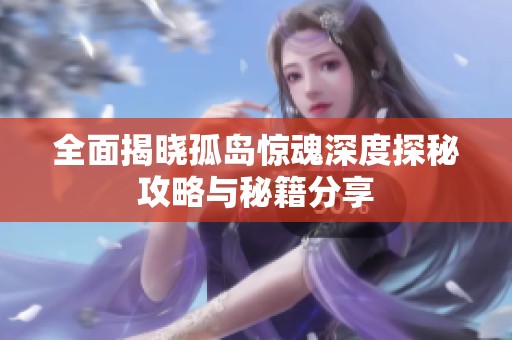 全面揭晓孤岛惊魂深度探秘攻略与秘籍分享