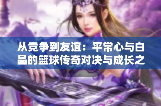 从竞争到友谊：平常心与白晶的篮球传奇对决与成长之路