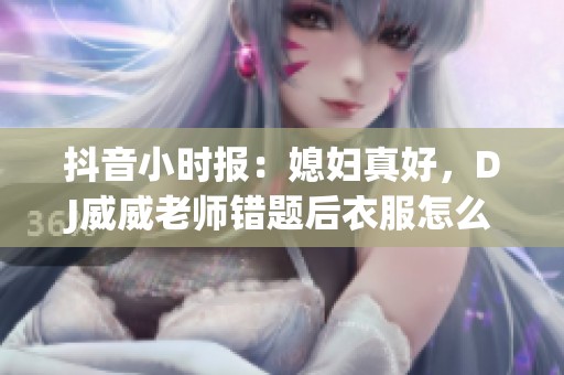 抖音小时报：媳妇真好，DJ威威老师错题后衣服怎么办？