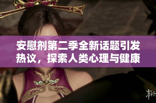 安慰剂第二季全新话题引发热议，探索人类心理与健康的奥秘