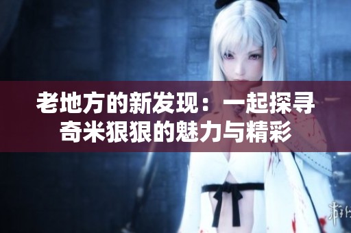 老地方的新发现：一起探寻奇米狠狠的魅力与精彩