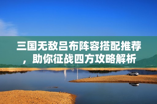 三国无敌吕布阵容搭配推荐，助你征战四方攻略解析