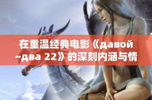 在重温经典电影《давой~два 22》的深刻内涵与情感时刻