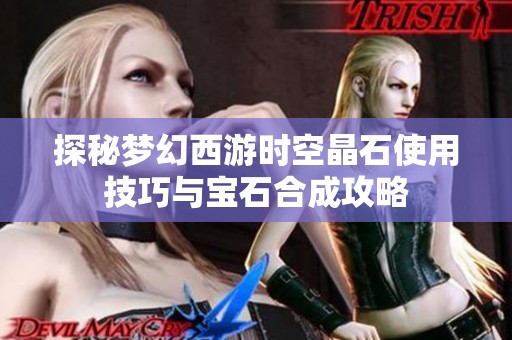 探秘梦幻西游时空晶石使用技巧与宝石合成攻略
