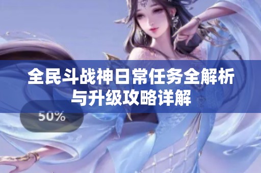 全民斗战神日常任务全解析与升级攻略详解