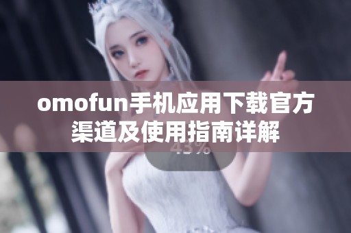 omofun手机应用下载官方渠道及使用指南详解