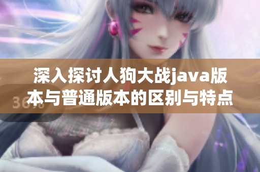 深入探讨人狗大战java版本与普通版本的区别与特点