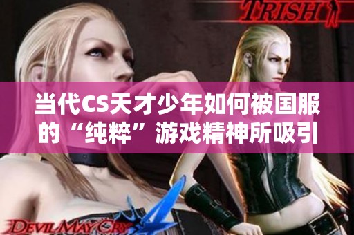 当代CS天才少年如何被国服的“纯粹”游戏精神所吸引