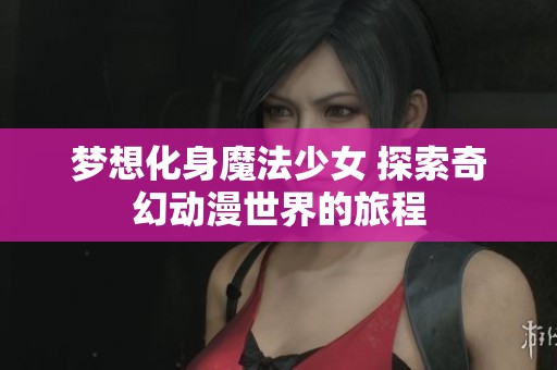 梦想化身魔法少女 探索奇幻动漫世界的旅程