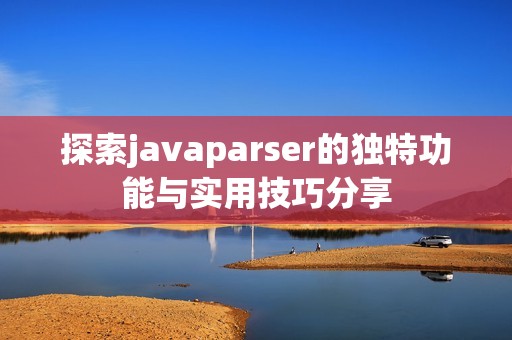 探索javaparser的独特功能与实用技巧分享