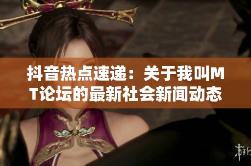 抖音热点速递：关于我叫MT论坛的最新社会新闻动态