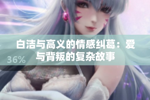 白洁与高义的情感纠葛：爱与背叛的复杂故事