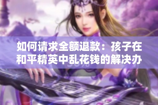 如何请求全额退款：孩子在和平精英中乱花钱的解决办法