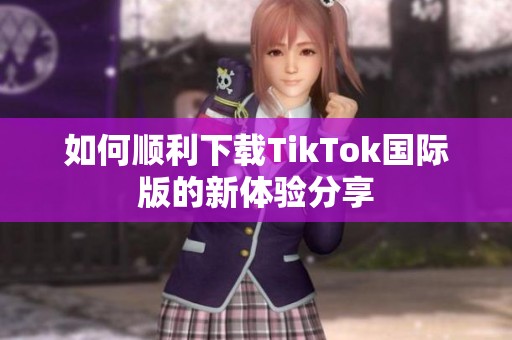 如何顺利下载TikTok国际版的新体验分享
