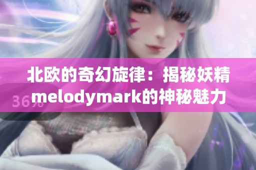 北欧的奇幻旋律：揭秘妖精melodymark的神秘魅力