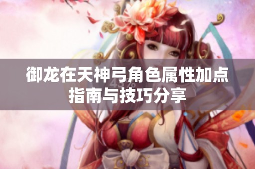 御龙在天神弓角色属性加点指南与技巧分享