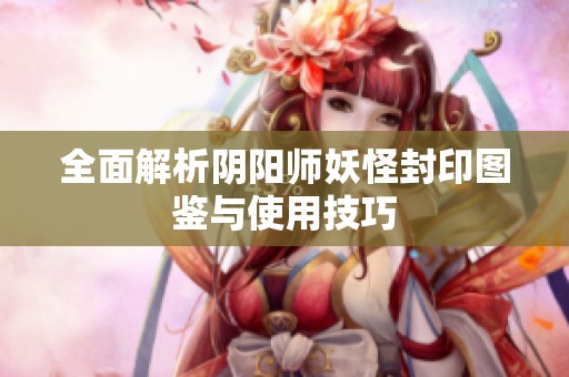 全面解析阴阳师妖怪封印图鉴与使用技巧