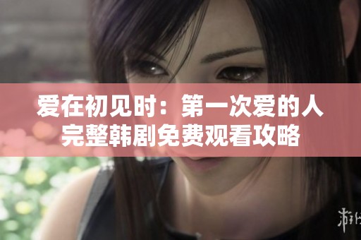 爱在初见时：第一次爱的人完整韩剧免费观看攻略