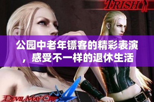 公园中老年镖客的精彩表演，感受不一样的退休生活