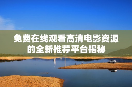 免费在线观看高清电影资源的全新推荐平台揭秘