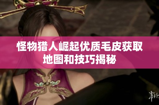 怪物猎人崛起优质毛皮获取地图和技巧揭秘