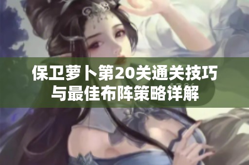 保卫萝卜第20关通关技巧与最佳布阵策略详解