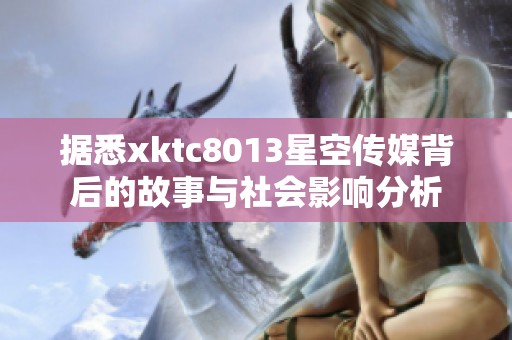 据悉xktc8013星空传媒背后的故事与社会影响分析
