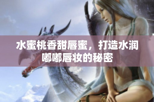 水蜜桃香甜唇蜜，打造水润嘟嘟唇妆的秘密