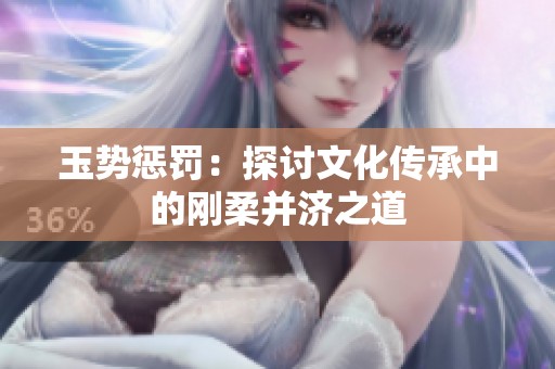 玉势惩罚：探讨文化传承中的刚柔并济之道
