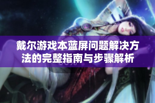 戴尔游戏本蓝屏问题解决方法的完整指南与步骤解析