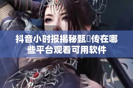 抖音小时报揭秘甄嬛传在哪些平台观看可用软件