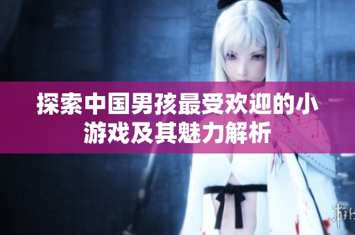 探索中国男孩最受欢迎的小游戏及其魅力解析