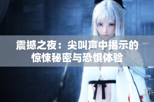 震撼之夜：尖叫声中揭示的惊悚秘密与恐惧体验