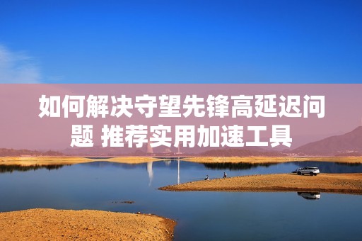 如何解决守望先锋高延迟问题 推荐实用加速工具