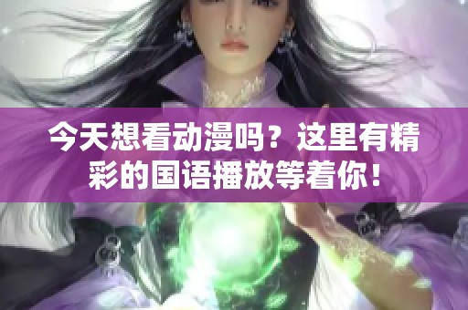 今天想看动漫吗？这里有精彩的国语播放等着你！