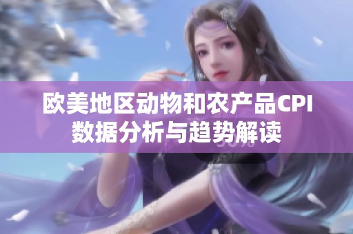 欧美地区动物和农产品CPI数据分析与趋势解读