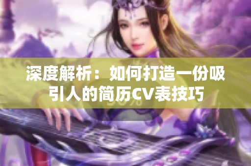 深度解析：如何打造一份吸引人的简历CV表技巧