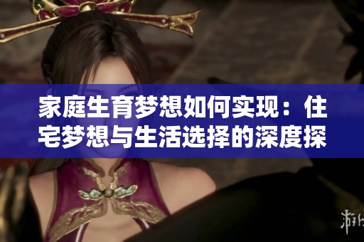 家庭生育梦想如何实现：住宅梦想与生活选择的深度探讨