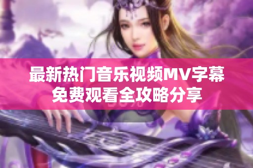 最新热门音乐视频MV字幕免费观看全攻略分享
