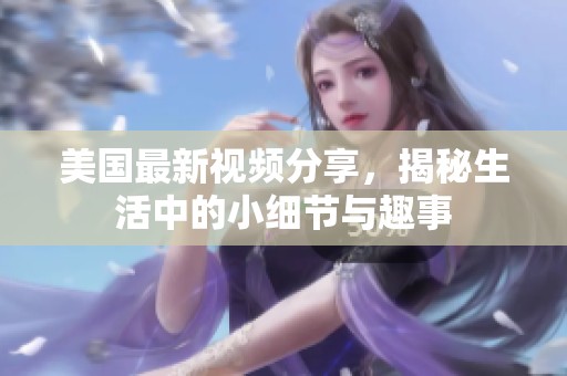 美国最新视频分享，揭秘生活中的小细节与趣事