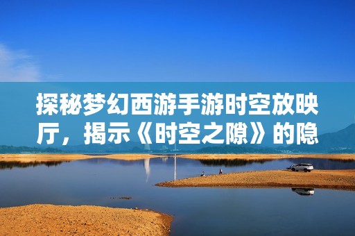探秘梦幻西游手游时空放映厅，揭示《时空之隙》的隐藏奥秘