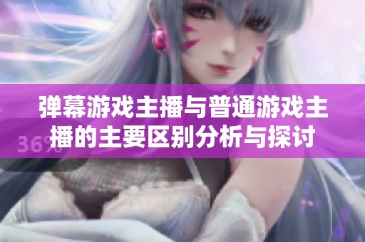 弹幕游戏主播与普通游戏主播的主要区别分析与探讨