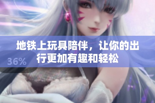 地铁上玩具陪伴，让你的出行更加有趣和轻松
