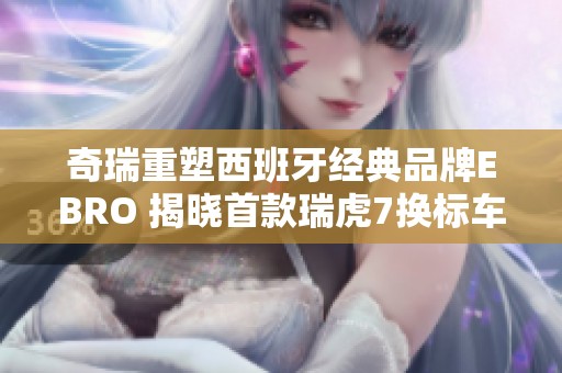 奇瑞重塑西班牙经典品牌EBRO 揭晓首款瑞虎7换标车型