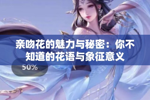 亲吻花的魅力与秘密：你不知道的花语与象征意义