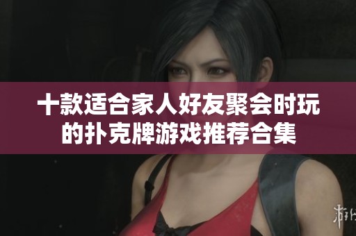 十款适合家人好友聚会时玩的扑克牌游戏推荐合集