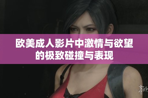 欧美成人影片中激情与欲望的极致碰撞与表现