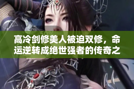 高冷剑修美人被迫双修，命运逆转成绝世强者的传奇之路