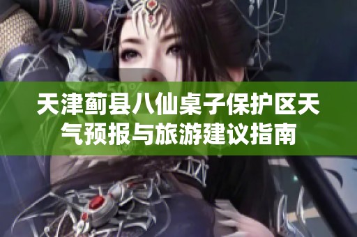 天津蓟县八仙桌子保护区天气预报与旅游建议指南
