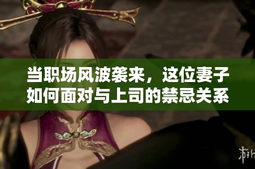 当职场风波袭来，这位妻子如何面对与上司的禁忌关系